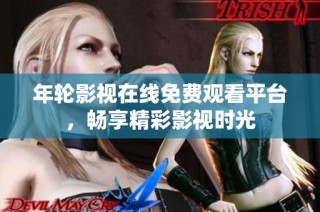 年轮影视在线免费观看平台，畅享精彩影视时光