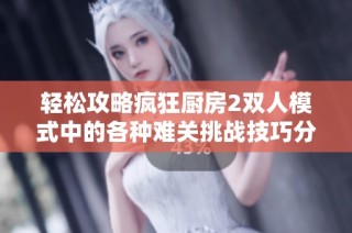 轻松攻略疯狂厨房2双人模式中的各种难关挑战技巧分享