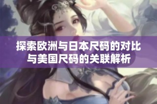 探索欧洲与日本尺码的对比与美国尺码的关联解析