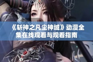《斩神之凡尘神域》动漫全集在线观看与观看指南