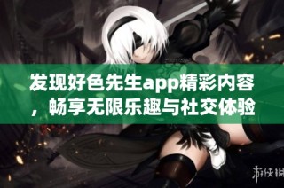 发现好色先生app精彩内容，畅享无限乐趣与社交体验