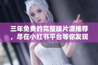 三年免费的完整版片源推荐，尽在小红书平台等你发现