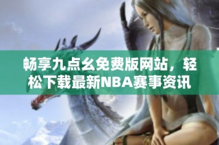 畅享九点幺免费版网站，轻松下载最新NBA赛事资讯