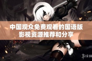 中国观众免费观看的国语版影视资源推荐和分享