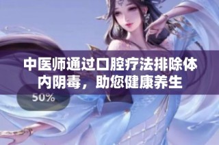 中医师通过口腔疗法排除体内阴毒，助您健康养生