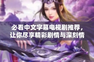 必看中文字幕电视剧推荐，让你尽享精彩剧情与深刻情感