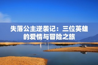 失落公主逆袭记：三位英雄的爱情与冒险之旅