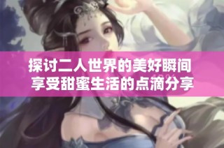 探讨二人世界的美好瞬间 享受甜蜜生活的点滴分享