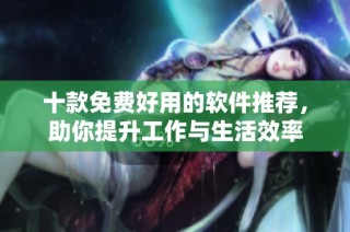 十款免费好用的软件推荐，助你提升工作与生活效率