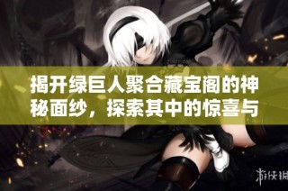 揭开绿巨人聚合藏宝阁的神秘面纱，探索其中的惊喜与宝藏
