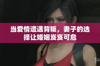 当爱情遭遇背叛，妻子的选择让婚姻岌岌可危