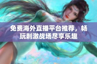 免费海外直播平台推荐，畅玩刺激战场尽享乐趣