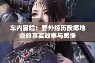 车内冒险：野外经历震撼地震的真实故事与感悟