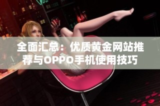 全面汇总：优质黄金网站推荐与OPPO手机使用技巧