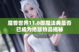魔兽世界11.0御魔法典是否已成为绝版物品揭秘
