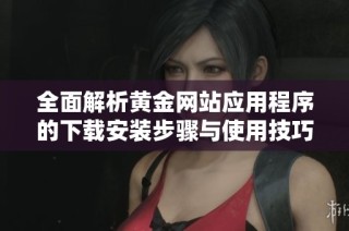 全面解析黄金网站应用程序的下载安装步骤与使用技巧
