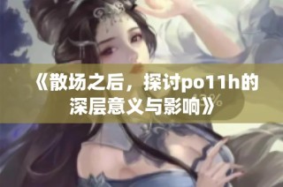 《散场之后，探讨po11h的深层意义与影响》