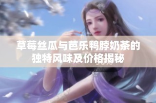 草莓丝瓜与芭乐鸭脖奶茶的独特风味及价格揭秘