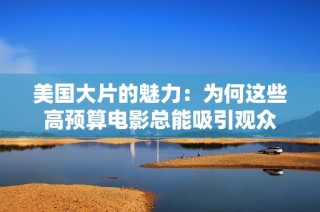 美国大片的魅力：为何这些高预算电影总能吸引观众
