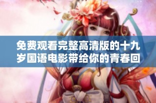 免费观看完整高清版的十九岁国语电影带给你的青春回忆