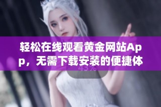 轻松在线观看黄金网站App，无需下载安装的便捷体验