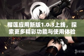 榴莲应用新版1.0.3上线，探索更多精彩功能与使用体验