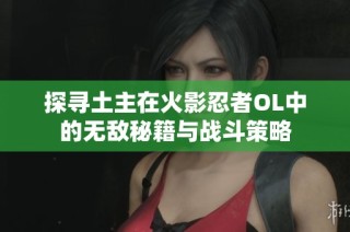 探寻土主在火影忍者OL中的无敌秘籍与战斗策略