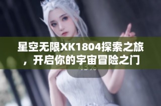 星空无限XK1804探索之旅，开启你的宇宙冒险之门