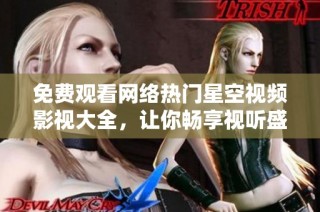 免费观看网络热门星空视频影视大全，让你畅享视听盛宴