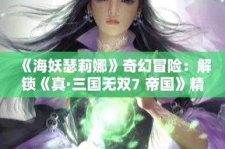 《海妖瑟莉娜》奇幻冒险：解锁《真·三国无双7 帝国》精彩事件探索