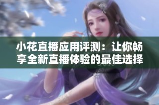 小花直播应用评测：让你畅享全新直播体验的最佳选择