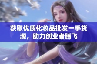 获取优质化妆品批发一手货源，助力创业者腾飞