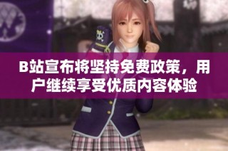 B站宣布将坚持免费政策，用户继续享受优质内容体验