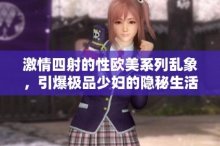 激情四射的性欧美系列乱象，引爆极品少妇的隐秘生活