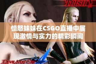 愤怒妹妹在CSGO直播中展现激情与实力的精彩瞬间