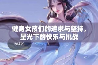 健身女孩们的追求与坚持，星光下的快乐与挑战