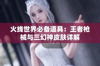 火线世界必备道具：王者枪械与三幻神皮肤详解