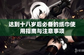 达到十八岁后必备的纸巾使用指南与注意事项