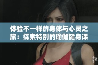 体验不一样的身体与心灵之旅：探索特别的瑜伽健身课程