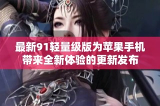 最新91轻量级版为苹果手机带来全新体验的更新发布