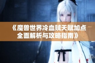 《魔兽世界冷血贼天赋加点全面解析与攻略指南》