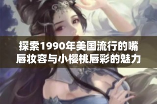 探索1990年美国流行的嘴唇妆容与小樱桃唇彩的魅力