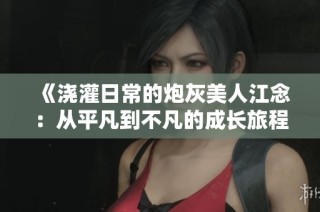 《浇灌日常的炮灰美人江念：从平凡到不凡的成长旅程》