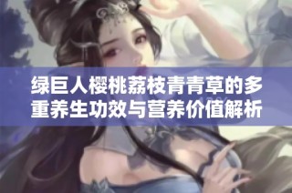 绿巨人樱桃荔枝青青草的多重养生功效与营养价值解析