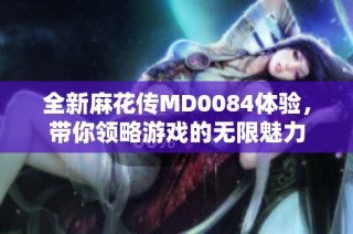 全新麻花传MD0084体验，带你领略游戏的无限魅力