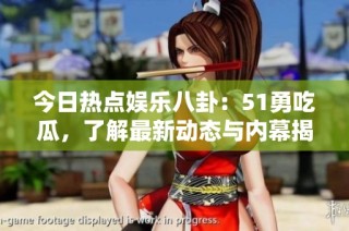 今日热点娱乐八卦：51勇吃瓜，了解最新动态与内幕揭秘