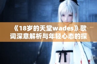 《18岁的天堂wades》歌词深意解析与年轻心态的探索