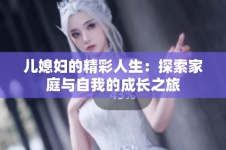 儿媳妇的精彩人生：探索家庭与自我的成长之旅