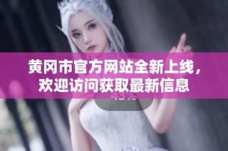 黄冈市官方网站全新上线，欢迎访问获取最新信息