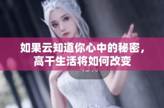 如果云知道你心中的秘密，高干生活将如何改变